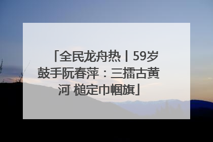 全民龙舟热丨59岁鼓手阮春萍：三擂古黄河 槌定巾帼旗