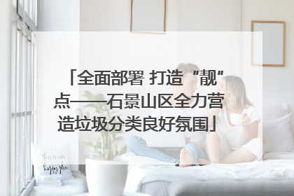 全面部署 打造“靓” 点——石景山区全力营造垃圾分类良好氛围