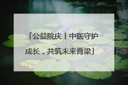 公益院庆丨中医守护成长，共筑未来脊梁