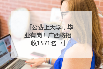 公费上大学，毕业有岗！广西将招收1571名→