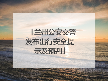 兰州公安交警发布出行安全提示及预判