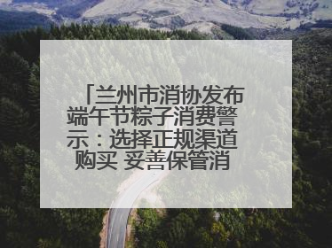 兰州市消协发布端午节粽子消费警示：选择正规渠道购买 妥善保管消费凭证