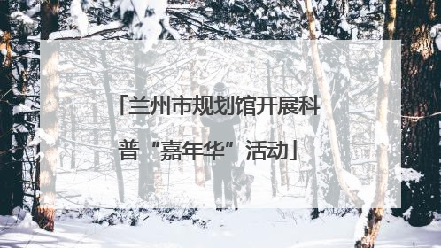 兰州市规划馆开展科普“嘉年华”活动