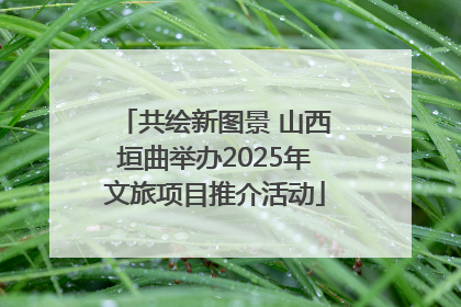 共绘新图景 山西垣曲举办2025年文旅项目推介活动
