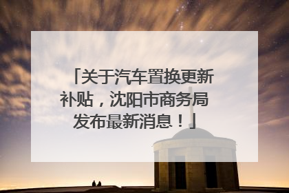关于汽车置换更新补贴，沈阳市商务局发布最新消息！
