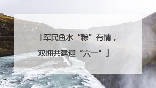 军民鱼水“粽”有情，双拥共建迎“六一”