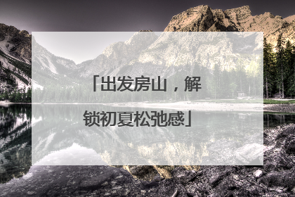出发房山，解锁初夏松弛感