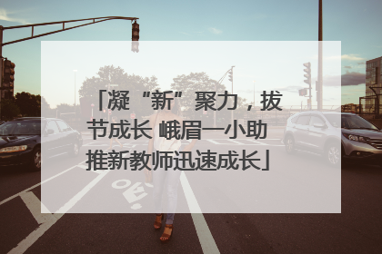凝“新”聚力，拔节成长 峨眉一小助推新教师迅速成长
