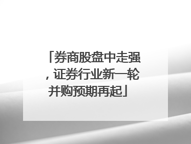 券商股盘中走强，证券行业新一轮并购预期再起
