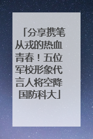 分享携笔从戎的热血青春！五位军校形象代言人将空降国防科大
