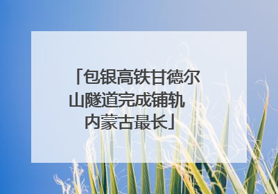 包银高铁甘德尔山隧道完成铺轨 内蒙古最长