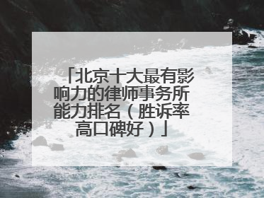 北京十大最有影响力的律师事务所能力排名（胜诉率高口碑好）