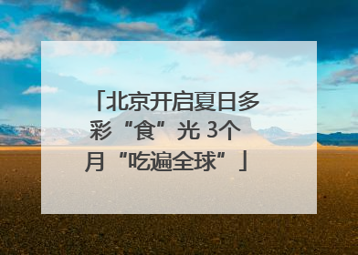 北京开启夏日多彩“食”光 3个月“吃遍全球”