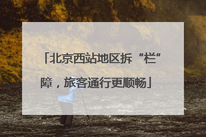 北京西站地区拆“栏”障，旅客通行更顺畅