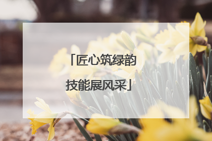 匠心筑绿韵 技能展风采