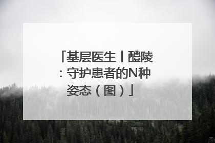 基层医生丨醴陵：守护患者的N种姿态（图）
