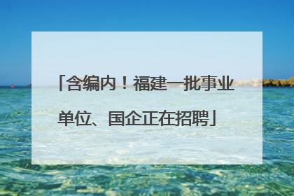 含编内！福建一批事业单位、国企正在招聘