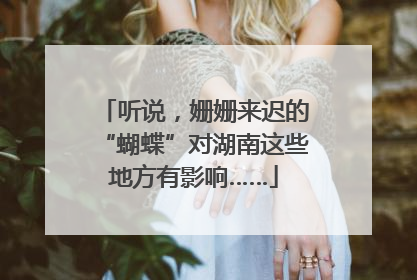 听说，姗姗来迟的“蝴蝶”对湖南这些地方有影响……