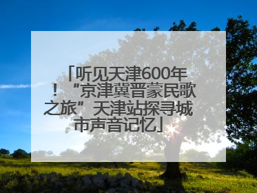 听见天津600年！“京津冀晋蒙民歌之旅”天津站探寻城市声音记忆