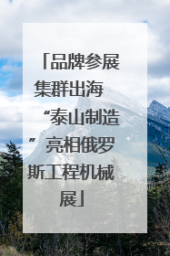 品牌参展集群出海 “泰山制造”亮相俄罗斯工程机械展