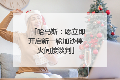 哈马斯：愿立即开启新一轮加沙停火间接谈判