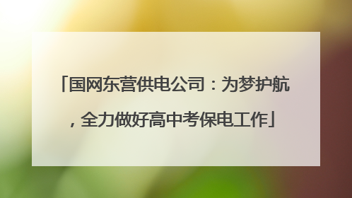 国网东营供电公司：为梦护航，全力做好高中考保电工作