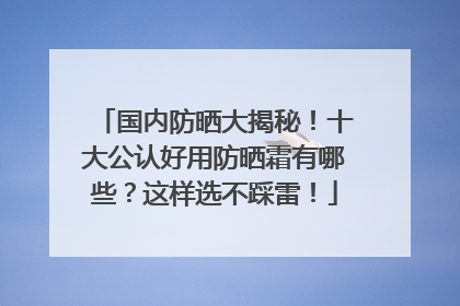 国内防晒大揭秘！十大公认好用防晒霜有哪些？这样选不踩雷！