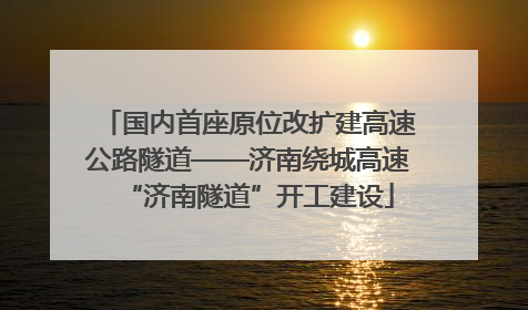 国内首座原位改扩建高速公路隧道——济南绕城高速“济南隧道”开工建设