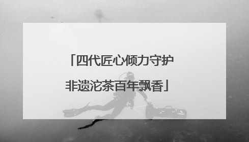 四代匠心倾力守护 非遗沱茶百年飘香