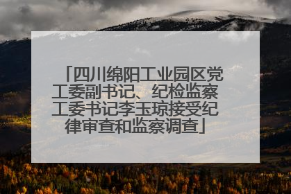 四川绵阳工业园区党工委副书记、纪检监察工委书记李玉琼接受纪律审查和监察调查