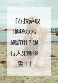 在拉萨取现49万元旅游用？银行人果断报警！