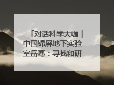 对话科学大咖｜中国锦屏地下实验室岳骞：寻找和研究暗物质，就是要去突破人类的认知边界