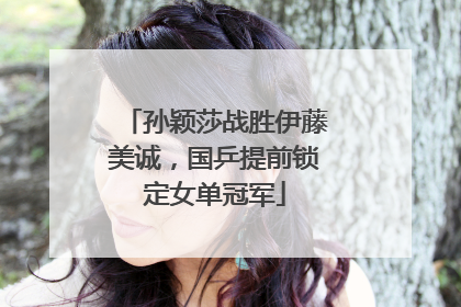 孙颖莎战胜伊藤美诚，国乒提前锁定女单冠军