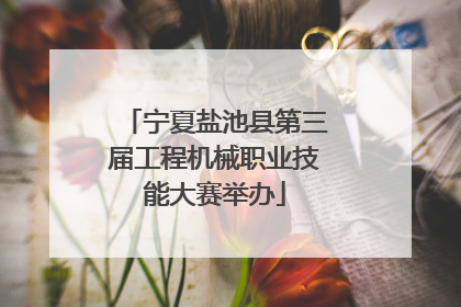 宁夏盐池县第三届工程机械职业技能大赛举办
