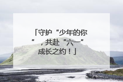 守护“少年的你”，共赴“六一”成长之约！