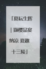 夏耘生辉｜撷樱品宴纳凉 夏趣十三陵