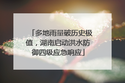 多地雨量破历史极值，湖南启动洪水防御四级应急响应