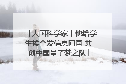 大国科学家丨他给学生挨个发信息回国 共创中国量子梦之队