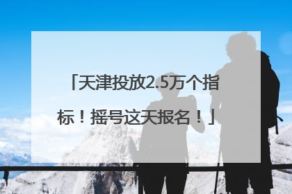 天津投放2.5万个指标！摇号这天报名！