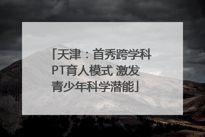 天津：首秀跨学科PT育人模式 激发青少年科学潜能