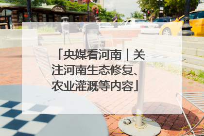 央媒看河南｜关注河南生态修复、农业灌溉等内容