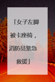 女子左脚被卡座椅，消防员紧急救援