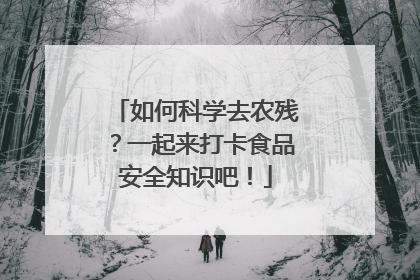 如何科学去农残？一起来打卡食品安全知识吧！