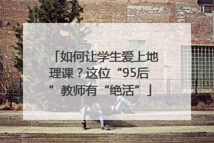 如何让学生爱上地理课？这位“95后”教师有“绝活”
