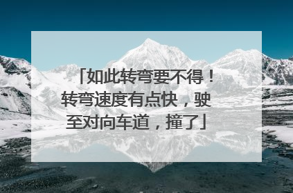 如此转弯要不得！转弯速度有点快，驶至对向车道，撞了