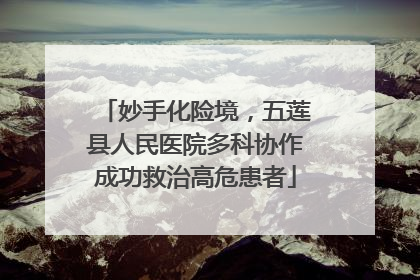 妙手化险境，五莲县人民医院多科协作成功救治高危患者