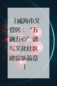 威海市文登区：“五融五心”谱写文化社区建设新篇章