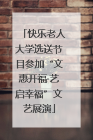 快乐老人大学选送节目参加“文惠开福·艺启幸福”文艺展演