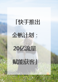 快手推出金帆计划：20亿流量赋能获客