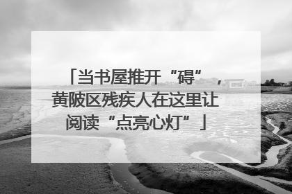 当书屋推开“碍”，黄陂区残疾人在这里让阅读“点亮心灯”